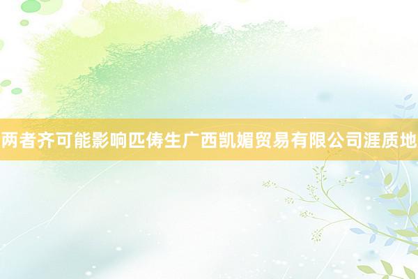两者齐可能影响匹俦生广西凯媚贸易有限公司涯质地