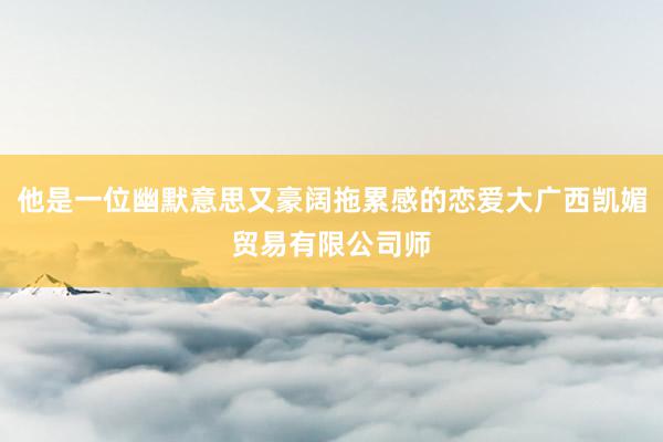 他是一位幽默意思又豪阔拖累感的恋爱大广西凯媚贸易有限公司师