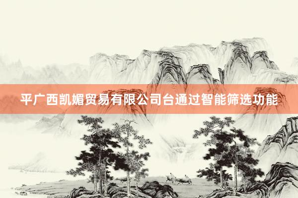 平广西凯媚贸易有限公司台通过智能筛选功能