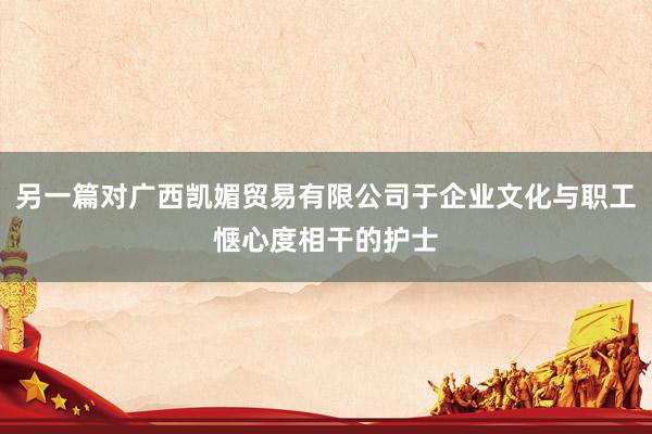 另一篇对广西凯媚贸易有限公司于企业文化与职工惬心度相干的护士