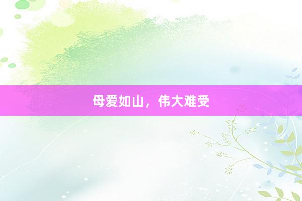 母爱如山，伟大难受