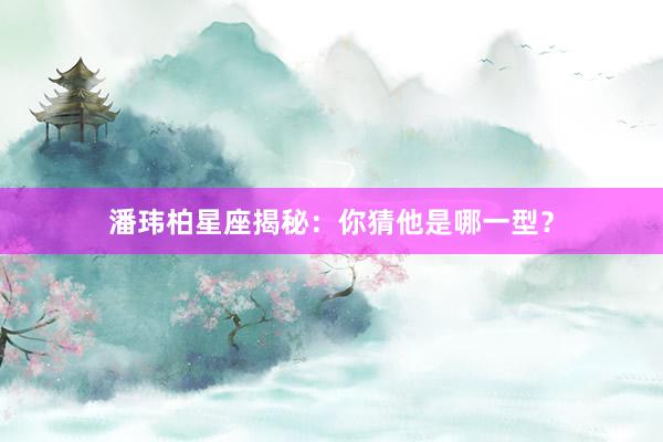 潘玮柏星座揭秘：你猜他是哪一型？