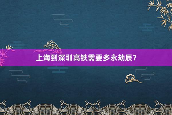 上海到深圳高铁需要多永劫辰？