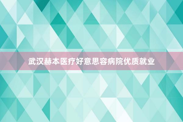武汉赫本医疗好意思容病院优质就业