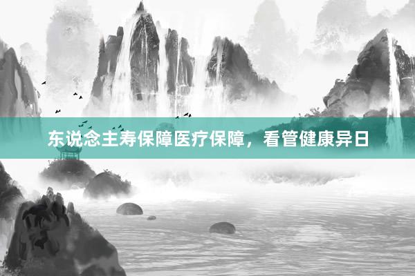 东说念主寿保障医疗保障，看管健康异日