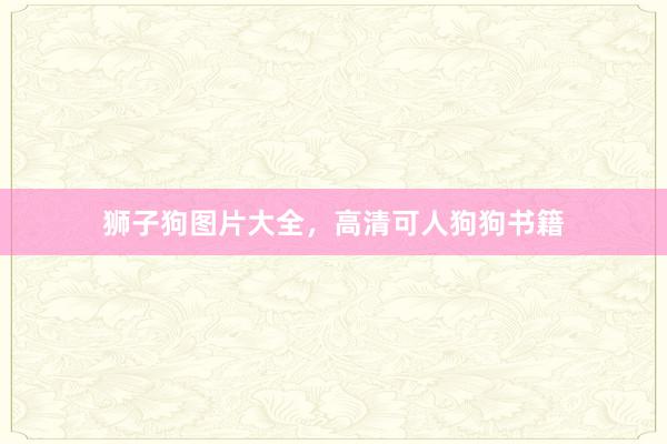 狮子狗图片大全，高清可人狗狗书籍